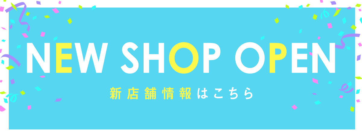 NEW SHOP OPEN 新店舗情報はこちら