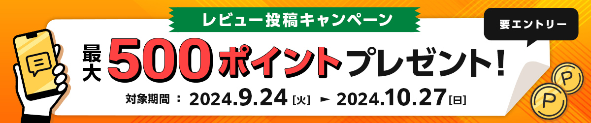 レビュー投稿キャンペーン 最大500ポイントプレゼント！　要エントリー 対象期間：2024年9月24日（火）～2024年10月27日（日）