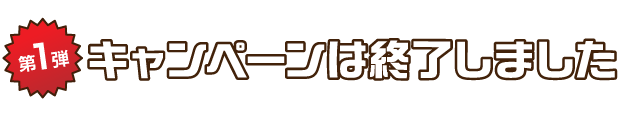 第1弾 キャンペーンは終了しました