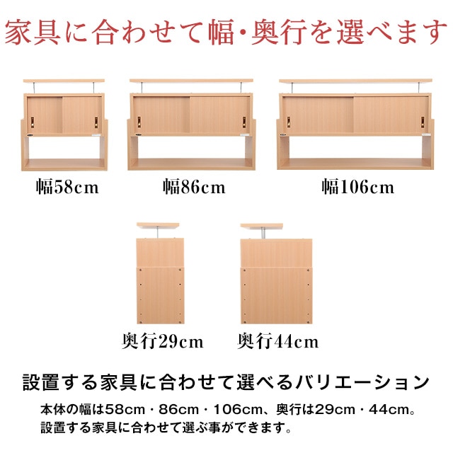 家具に合わせて幅・奥行を選べます。設置する家具に合わせて選べるバリエーション。本体の幅は58cm・86cm・106cm、奥行は29cm・44cm。設置する家具に合わせて選ぶ事ができます。