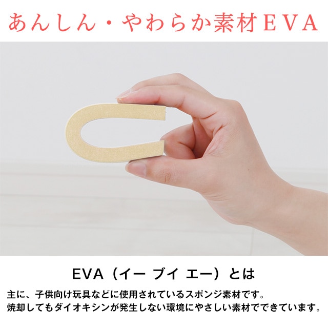 あんしん・やわらか素材EVA。EVA（イーブイエー）とは主に、子供向け玩具などに使用されているスポンジ素材です。焼却してもダイオキシンが発生しない環境にやさしい素材でできています。