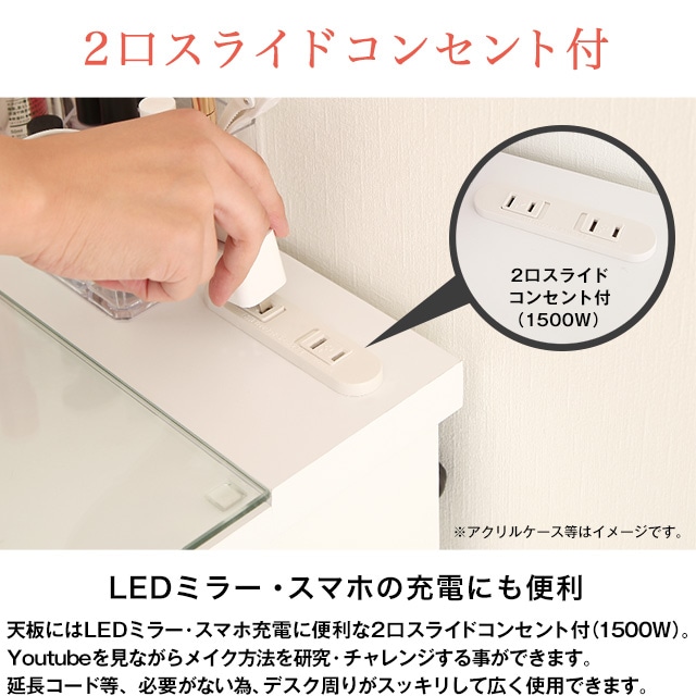 2口スライドコンセント付（1500W）。LEDミラー・スマホの充電にも便利。天板にはLEDミラー・スマホ充電に便利な2口スライドコンセント付（1500W）。Youtubeを見ながらメイク方法を研究・チャレンジする事ができます。延長コード等、必要がない為、デスク周りがスッキリして広く使用できます。