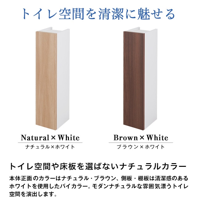 トイレ空間を清潔に魅せる。トイレ空間や床板を選ばないナチュラルカラー。本体正面のカラーはナチュラル・ブラウン、側板・棚板は清潔感のあるホワイトを使用したバイカラー。モダンナチュラルな雰囲気漂うトイレ空間を演出します。