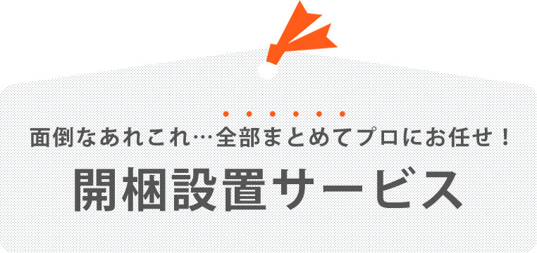 面倒なあれこれ、全部まとめてプロにおまかせ！開梱設置サービス