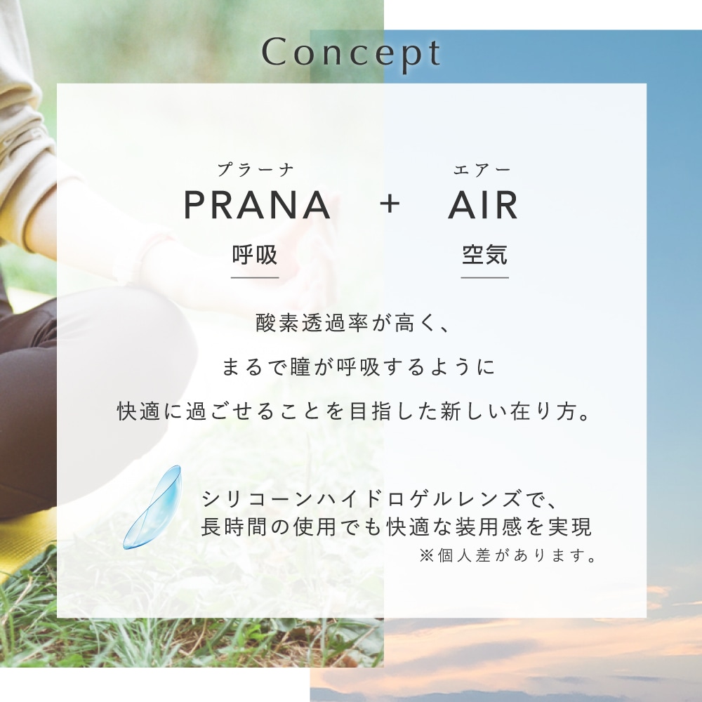 pranair プラネア　酸素透過率が高く、まるで瞳が呼吸するように快適に過ごせることを目指した新しい在り方　シリコーンハイドロゲルレンズで、長時間の使用でも快適な装用感を実現　※個人差があります