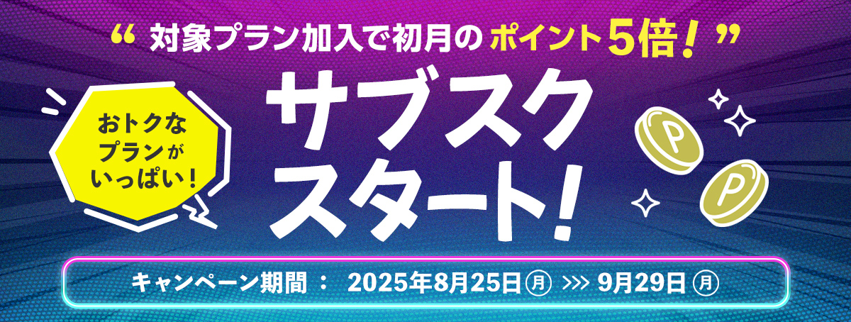 対象プラン加入で初月のポイント5倍！サブスクスタート！キャンペーン期間：2025年8月25日（月）～9月29日（月）